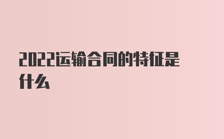 2022运输合同的特征是什么