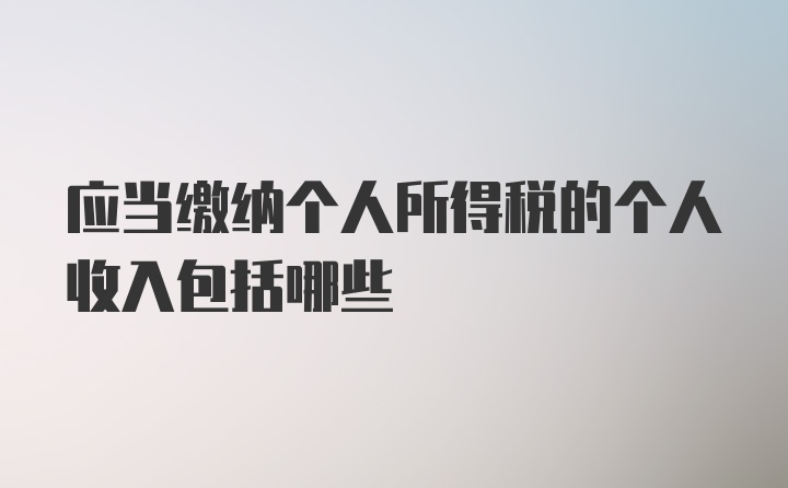 应当缴纳个人所得税的个人收入包括哪些