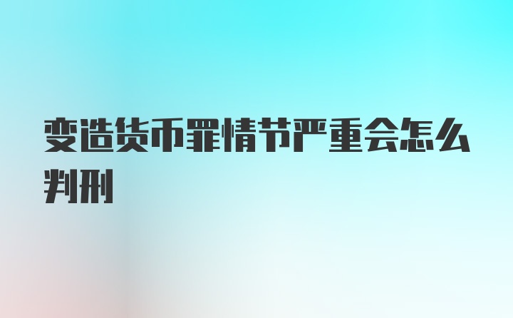 变造货币罪情节严重会怎么判刑