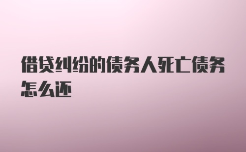 借贷纠纷的债务人死亡债务怎么还