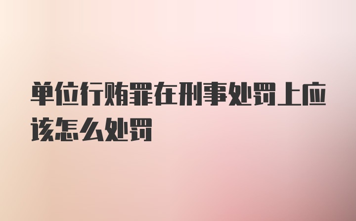 单位行贿罪在刑事处罚上应该怎么处罚