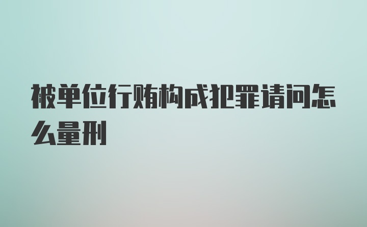 被单位行贿构成犯罪请问怎么量刑