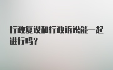 行政复议和行政诉讼能一起进行吗？