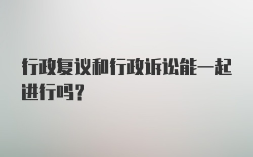 行政复议和行政诉讼能一起进行吗？