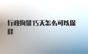 行政拘留15天怎么可以保释