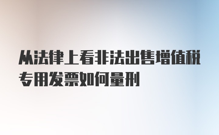 从法律上看非法出售增值税专用发票如何量刑