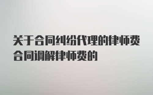 关于合同纠纷代理的律师费合同调解律师费的