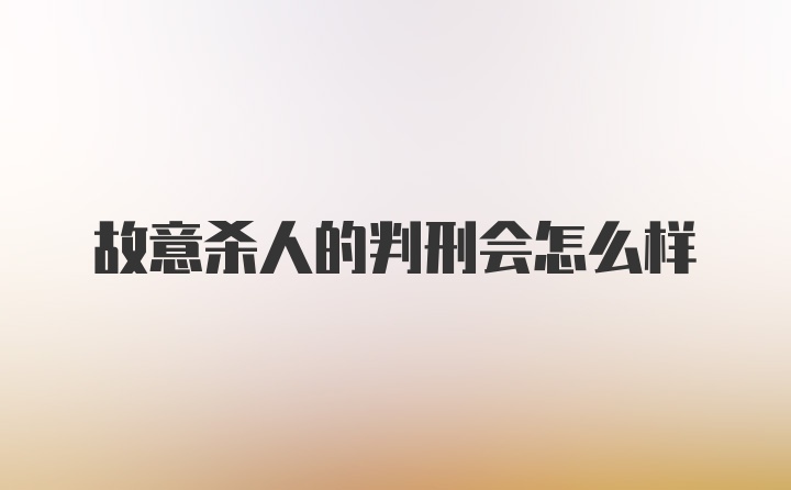 故意杀人的判刑会怎么样