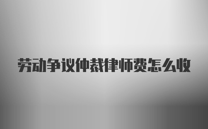 劳动争议仲裁律师费怎么收