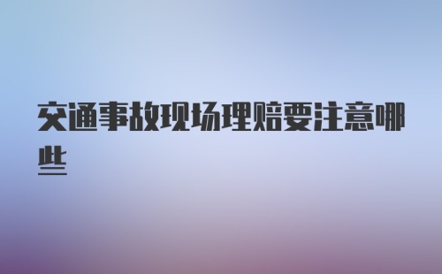 交通事故现场理赔要注意哪些