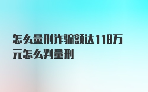 怎么量刑诈骗额达118万元怎么判量刑