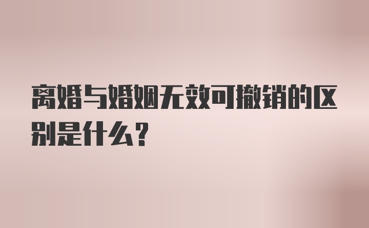 离婚与婚姻无效可撤销的区别是什么？