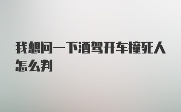 我想问一下酒驾开车撞死人怎么判