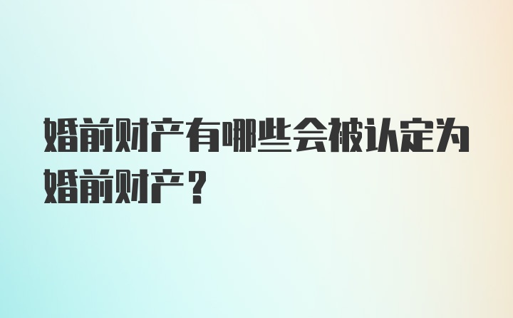 婚前财产有哪些会被认定为婚前财产？