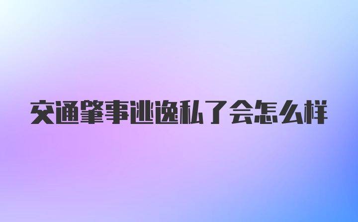 交通肇事逃逸私了会怎么样