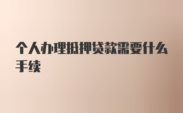 个人办理抵押贷款需要什么手续