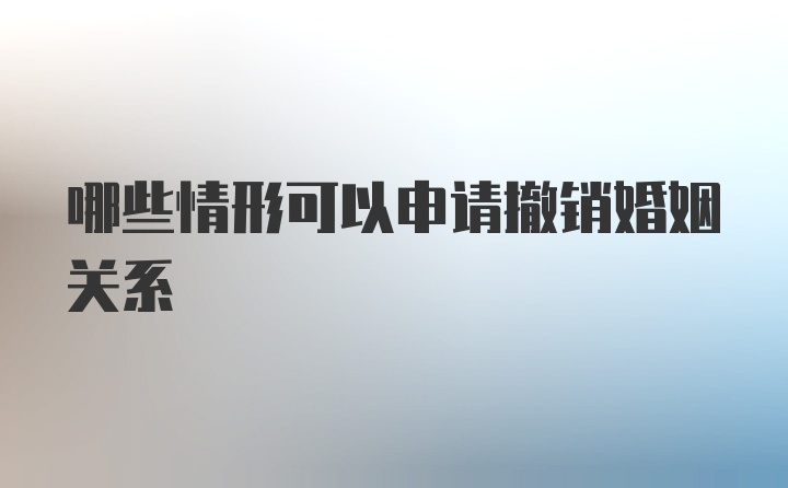 哪些情形可以申请撤销婚姻关系