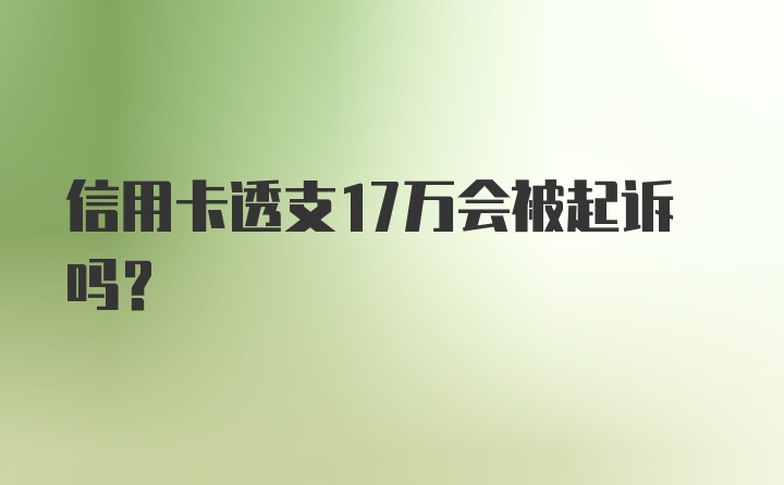 信用卡透支17万会被起诉吗？