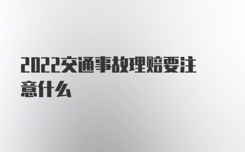 2022交通事故理赔要注意什么