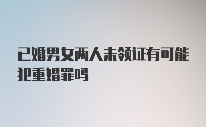 已婚男女两人未领证有可能犯重婚罪吗