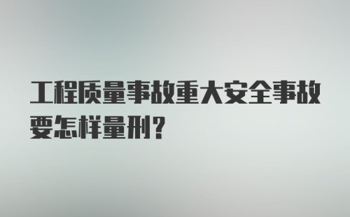 工程质量事故重大安全事故要怎样量刑？