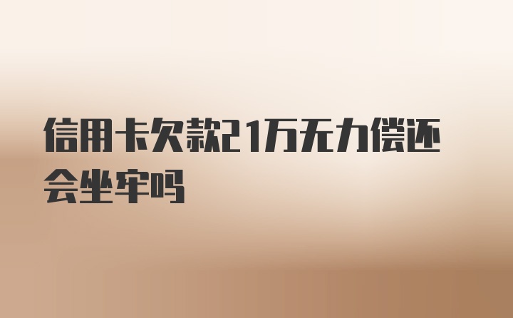 信用卡欠款21万无力偿还会坐牢吗