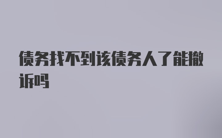 债务找不到该债务人了能撤诉吗