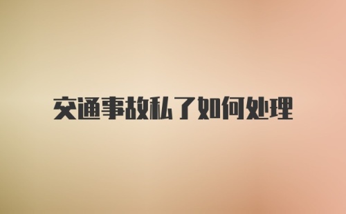 交通事故私了如何处理