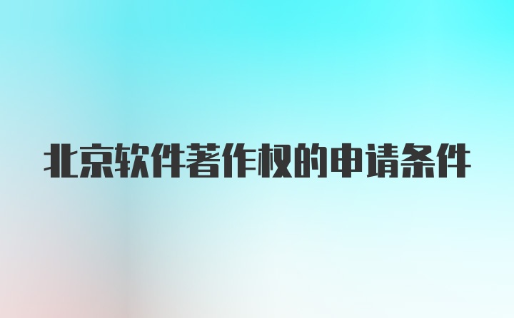 北京软件著作权的申请条件