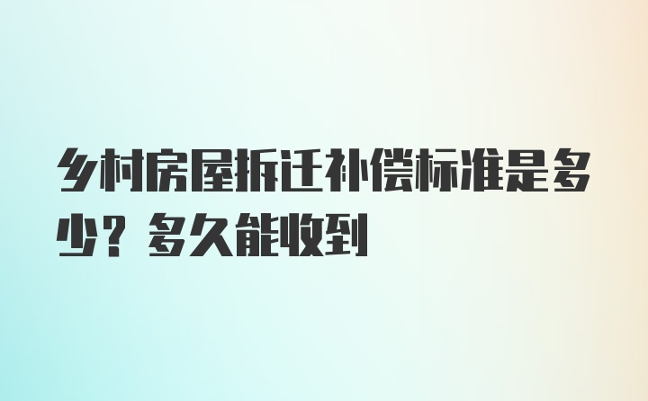 乡村房屋拆迁补偿标准是多少？多久能收到