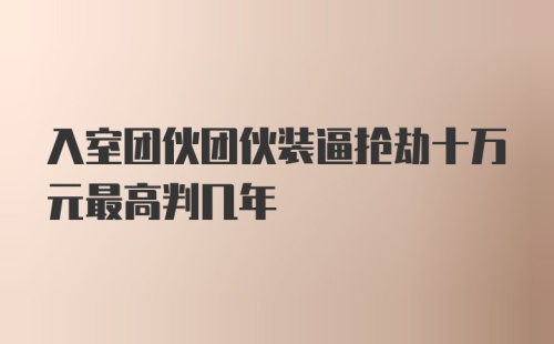 入室团伙团伙装逼抢劫十万元最高判几年