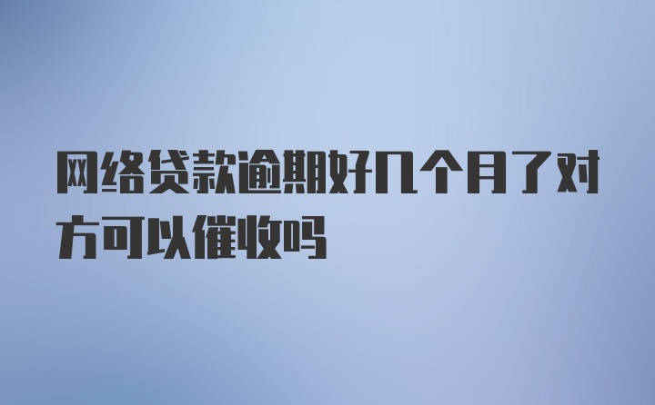 网络贷款逾期好几个月了对方可以催收吗