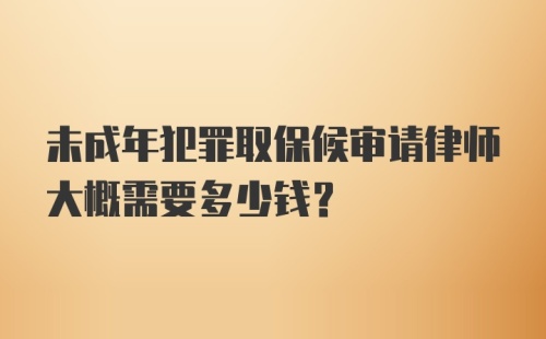 未成年犯罪取保候审请律师大概需要多少钱？