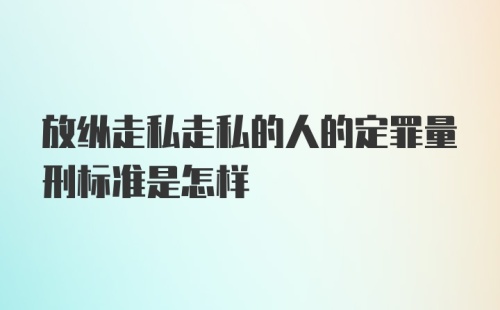 放纵走私走私的人的定罪量刑标准是怎样