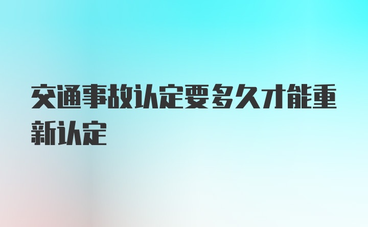 交通事故认定要多久才能重新认定