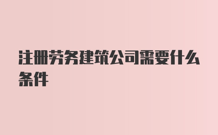 注册劳务建筑公司需要什么条件