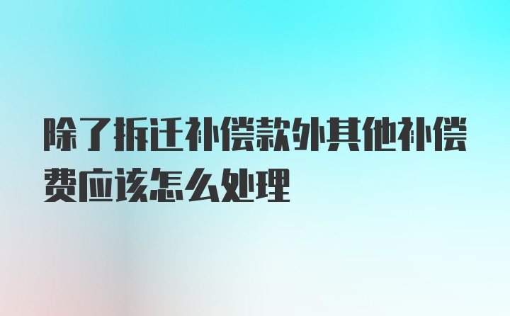 除了拆迁补偿款外其他补偿费应该怎么处理