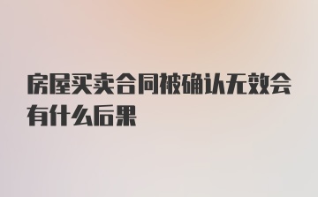 房屋买卖合同被确认无效会有什么后果