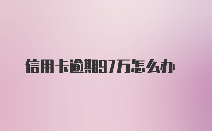 信用卡逾期97万怎么办