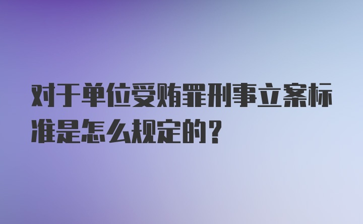 对于单位受贿罪刑事立案标准是怎么规定的？