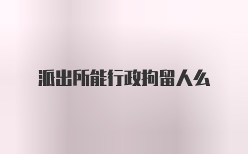 派出所能行政拘留人么