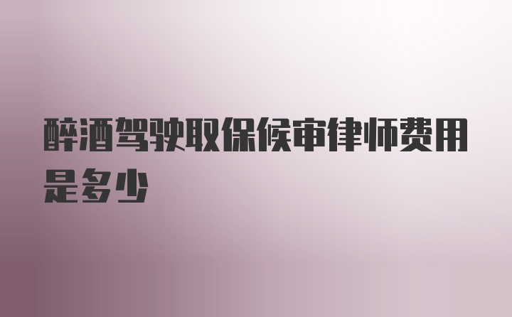 醉酒驾驶取保候审律师费用是多少