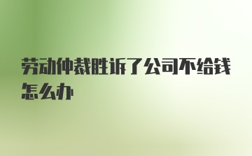 劳动仲裁胜诉了公司不给钱怎么办