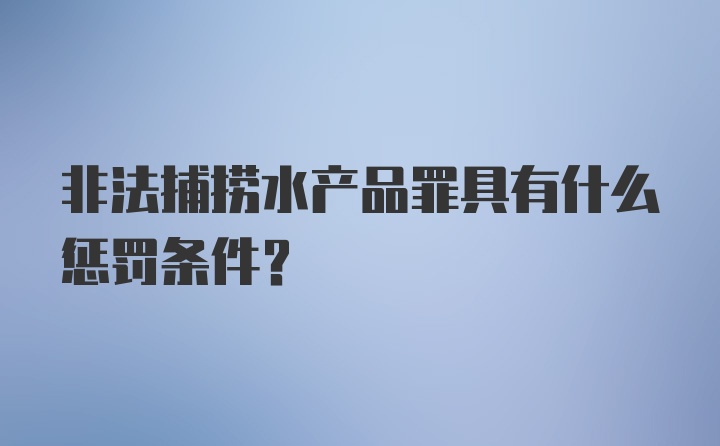 非法捕捞水产品罪具有什么惩罚条件？