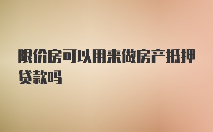 限价房可以用来做房产抵押贷款吗