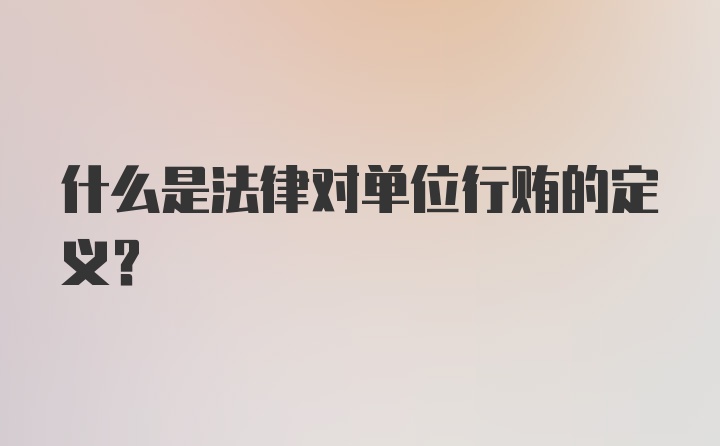 什么是法律对单位行贿的定义？