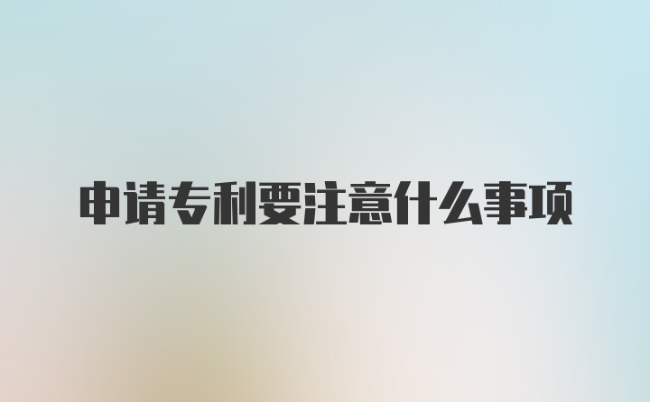 申请专利要注意什么事项