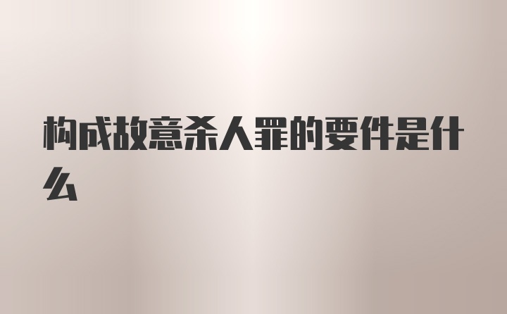 构成故意杀人罪的要件是什么