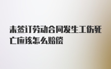 未签订劳动合同发生工伤死亡应该怎么赔偿