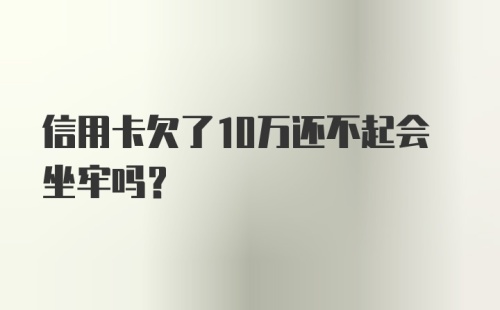 信用卡欠了10万还不起会坐牢吗？